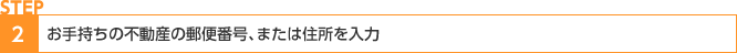 STEP2:お手持ちの不動産の郵便番号、または住所を入力