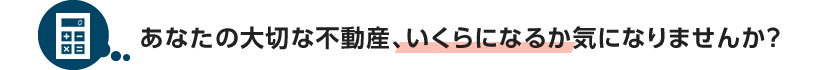 あなたの大切な不動産、いくらになるか気になりませんか？