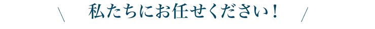 私たちにお任せください！