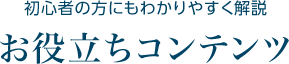 初心者の方にもわかりやすく解説 お役立ちコンテンツ