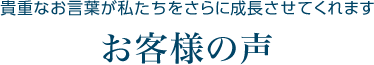 貴重なお言葉が私たちをさらに成長させてくれます お客様の声