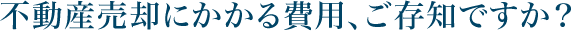 不動産売却にかかる費用、ご存知ですか？