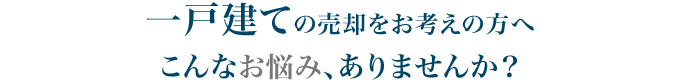 一戸建ての売却をお考えの方へ　こんなお悩み、ありませんか？