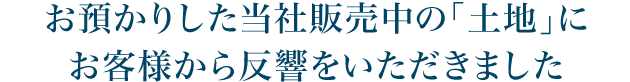 お預かりした当社販売中の「土地」にお客様から反響をいただきました