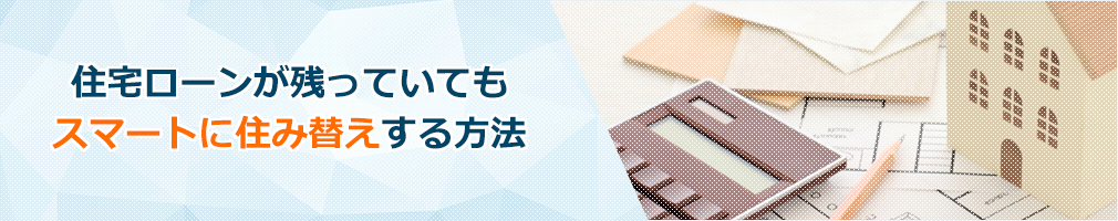 住宅ローンが残っていてもスマートに住み替えする方法