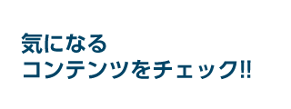 気になるコンテンツをチェック！