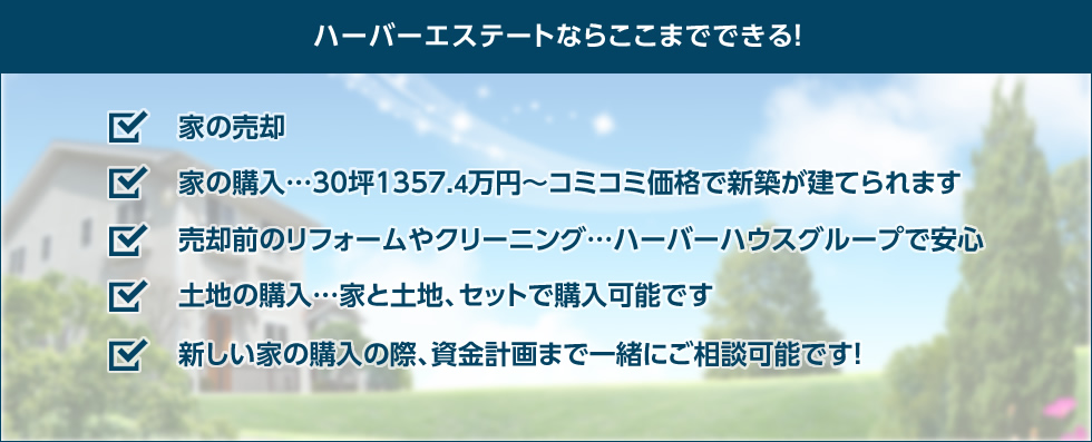 ハーバーエステートならここまでできる！家の売却/家の購入/売却前のリフォームやクリーニング/土地の購入/新しい家の購入の際、資金計画まで一緒にご相談可能です！