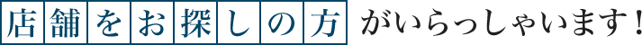 店舗をお探しの方がいらっしゃいます！