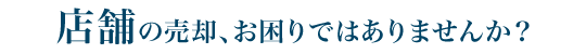 店舗の売却、お困りではありませんか？